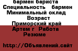 бармен-бариста › Специальность ­ бармен › Минимальный оклад ­ 20 000 › Возраст ­ 22 - Приморский край, Артем г. Работа » Резюме   